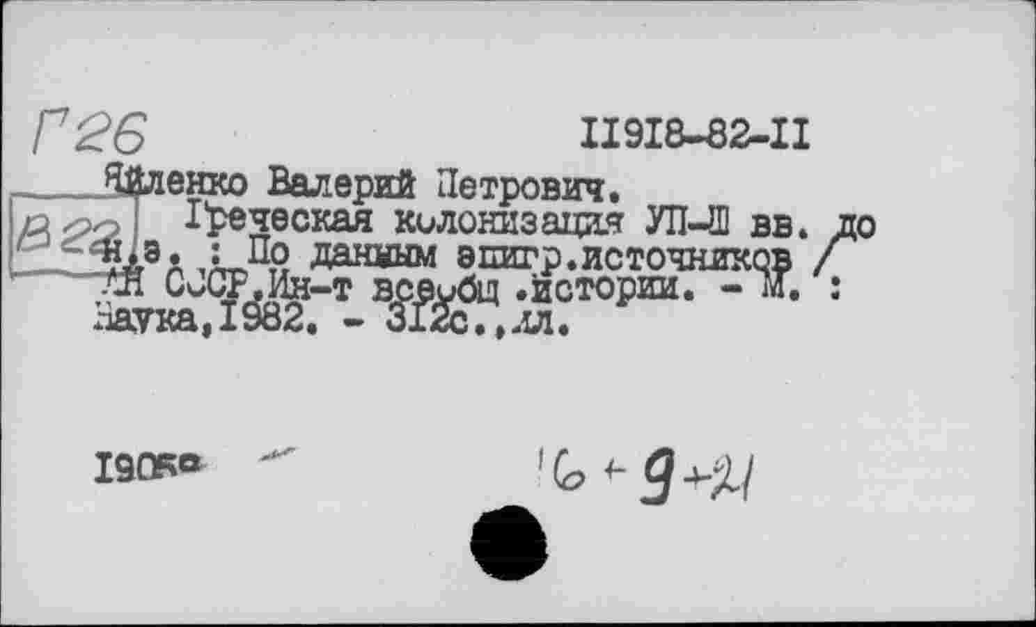 ﻿Г26	11918-62-11
енко Валерий Петрович. І'реческая колонизация УП—Ш вв.
. : По данным эпигр.источников Наука«истории. - м.
igœo
